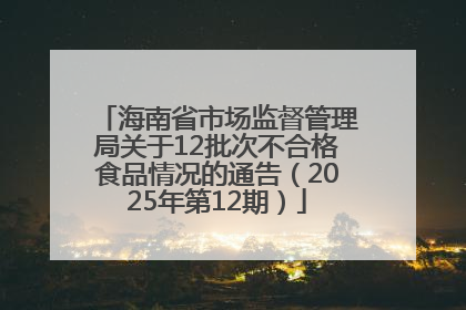 海南省市场监督管理局关于12批次不合格食品情况的通告（2025年第12期）