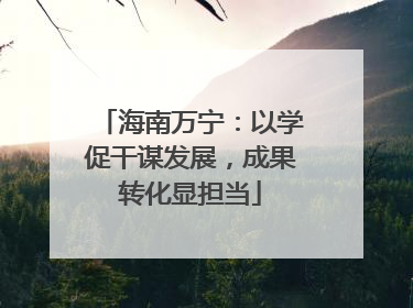 海南万宁：以学促干谋发展，成果转化显担当
