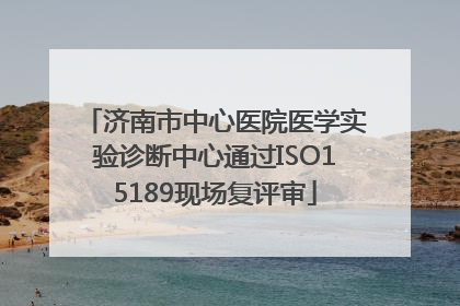 济南市中心医院医学实验诊断中心通过ISO15189现场复评审