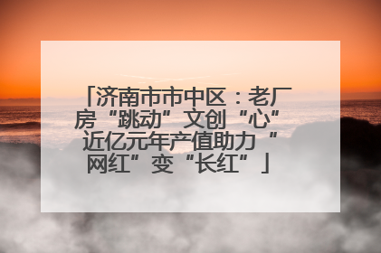 济南市市中区：老厂房“跳动”文创“心” 近亿元年产值助力“网红”变“长红”