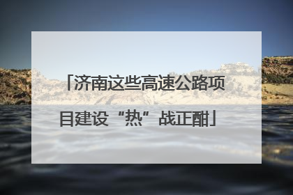 济南这些高速公路项目建设“热”战正酣