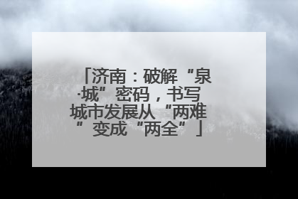 济南：破解“泉·城”密码，书写城市发展从“两难”变成“两全”