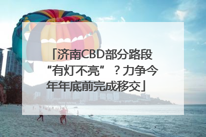 济南CBD部分路段“有灯不亮”？力争今年年底前完成移交