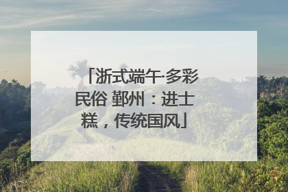 浙式端午·多彩民俗 鄞州：进士糕，传统国风
