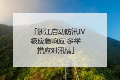 浙江启动防汛Ⅳ级应急响应 多举措应对汛情