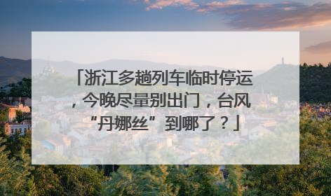 浙江多趟列车临时停运，今晚尽量别出门，台风“丹娜丝”到哪了？