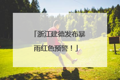 浙江建德发布暴雨红色预警！