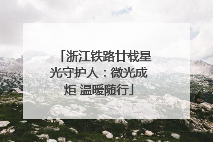 浙江铁路廿载星光守护人：微光成炬 温暖随行