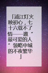 浦江灯火映初心，七十六载不了情——邀“最可爱的人”领略申城的不夜繁华
