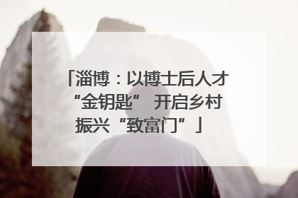 淄博：以博士后人才“金钥匙” 开启乡村振兴“致富门”