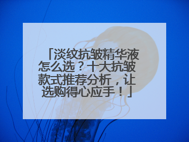 淡纹抗皱精华液怎么选？十大抗皱款式推荐分析，让选购得心应手！