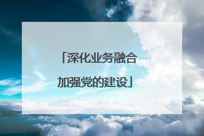 深化业务融合 加强党的建设