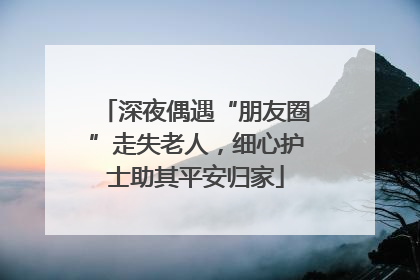 深夜偶遇“朋友圈”走失老人，细心护士助其平安归家
