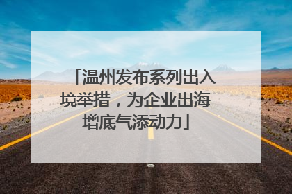 温州发布系列出入境举措，为企业出海增底气添动力
