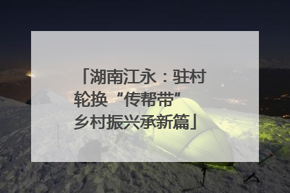 湖南江永：驻村轮换“传帮带” 乡村振兴承新篇