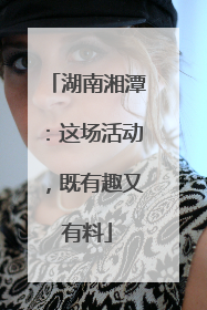 湖南湘潭：这场活动，既有趣又有料