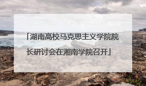 湖南高校马克思主义学院院长研讨会在湘南学院召开