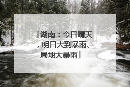 湖南：今日晴天，明日大到暴雨、局地大暴雨