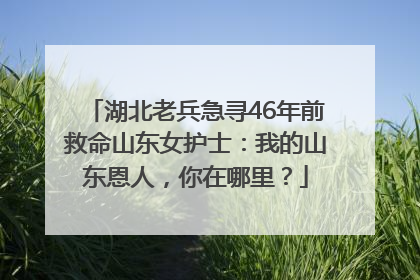 湖北老兵急寻46年前救命山东女护士：我的山东恩人，你在哪里？