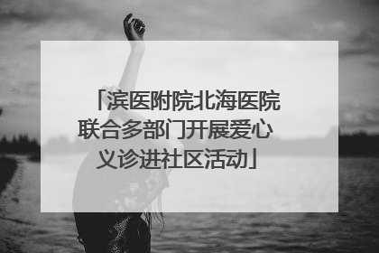 滨医附院北海医院联合多部门开展爱心义诊进社区活动