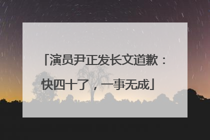 演员尹正发长文道歉：快四十了，一事无成