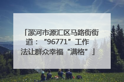 漯河市源汇区马路街街道：“96771”工作法让群众幸福“满格”