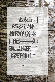 老友记｜85岁退休教授的养老日记——她就是我的“绿野仙庄”