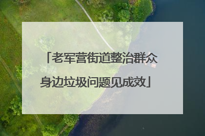 老军营街道整治群众身边垃圾问题见成效