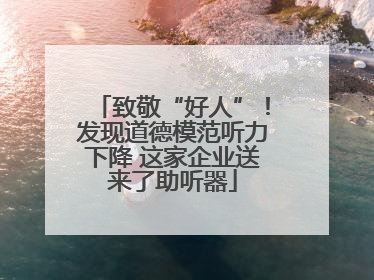 致敬“好人”！发现道德模范听力下降 这家企业送来了助听器