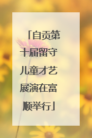 自贡第十届留守儿童才艺展演在富顺举行
