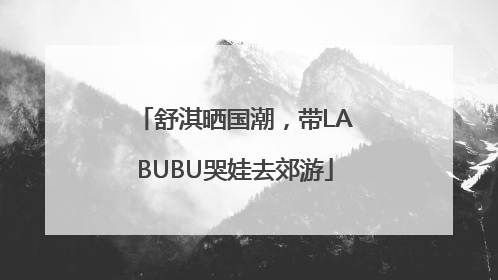 舒淇晒国潮，带LABUBU哭娃去郊游
