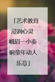 艺术教育浸润心灵 峨眉一小奏响童年动人乐章