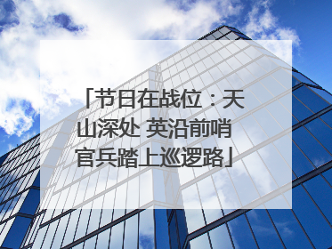 节日在战位：天山深处 英沿前哨官兵踏上巡逻路