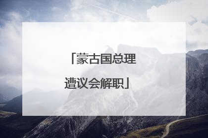 蒙古国总理遭议会解职