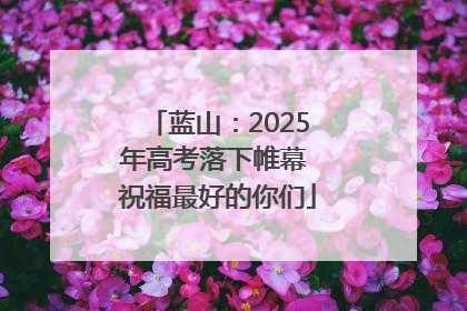 蓝山：2025年高考落下帷幕 祝福最好的你们