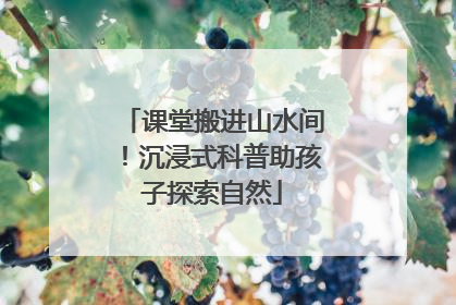 课堂搬进山水间！沉浸式科普助孩子探索自然
