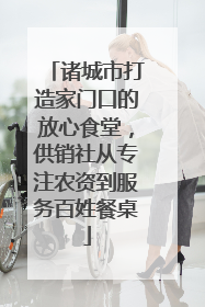 诸城市打造家门口的放心食堂，供销社从专注农资到服务百姓餐桌