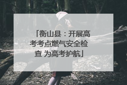 衡山县：开展高考考点燃气安全检查 为高考护航