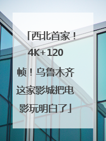 西北首家！4K+120帧！乌鲁木齐这家影城把电影玩明白了