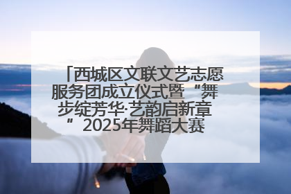 西城区文联文艺志愿服务团成立仪式暨“舞步绽芳华·艺韵启新章”2025年舞蹈大赛展演圆满举办