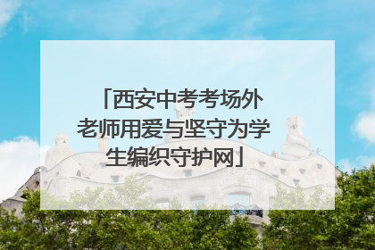 西安中考考场外 老师用爱与坚守为学生编织守护网