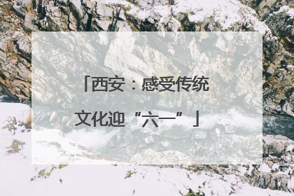 西安：感受传统文化迎“六一”