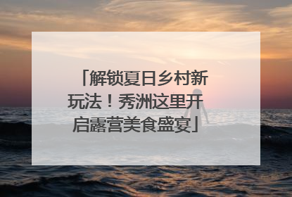 解锁夏日乡村新玩法！秀洲这里开启露营美食盛宴