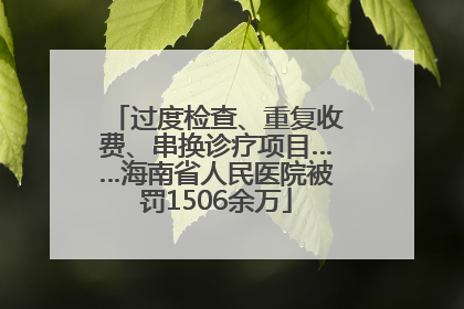 过度检查、重复收费、串换诊疗项目……海南省人民医院被罚1506余万