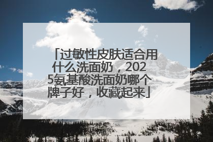 过敏性皮肤适合用什么洗面奶，2025氨基酸洗面奶哪个牌子好，收藏起来