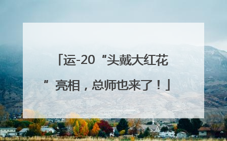 运-20“头戴大红花”亮相，总师也来了！