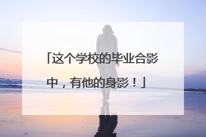 这个学校的毕业合影中，有他的身影！