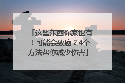 这些东西你家也有！可能会致癌？4个方法帮你减少伤害