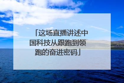 这场直播讲述中国科技从跟跑到领跑的奋进密码