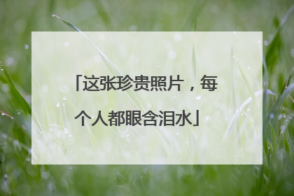 这张珍贵照片，每个人都眼含泪水